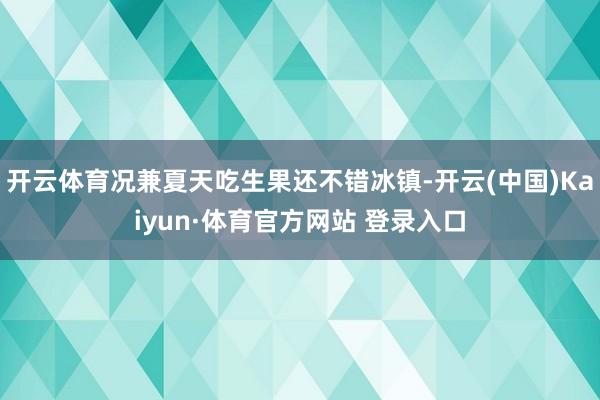 開云體育況兼夏天吃生果還不錯冰鎮-開云(中國)Kaiyun·體育官方網站 登錄入口