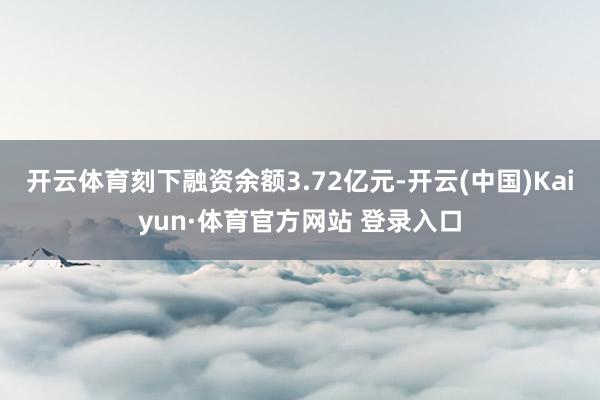 開云體育刻下融資余額3.72億元-開云(中國)Kaiyun·體育官方網站 登錄入口