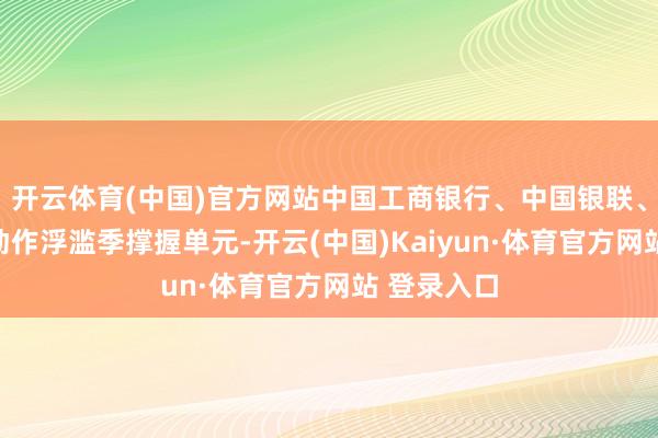 開云體育(中國)官方網站中國工商銀行、中國銀聯、貓眼文娛動作浮濫季撐握單元-開云(中國)Kaiyun·體育官方網站 登錄入口