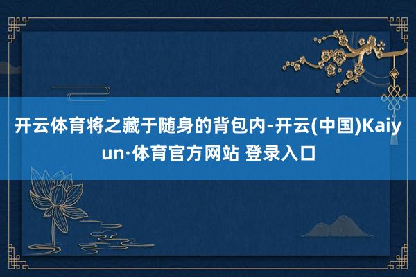 開云體育將之藏于隨身的背包內-開云(中國)Kaiyun·體育官方網站 登錄入口