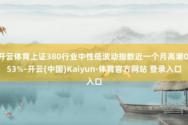 開云體育上證380行業中性低波動指數近一個月高潮0.53%-開云(中國)Kaiyun·體育官方網站 登錄入口