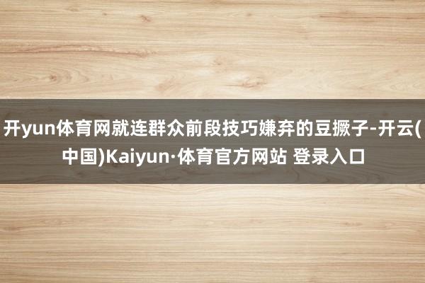 開yun體育網就連群眾前段技巧嫌棄的豆撅子-開云(中國)Kaiyun·體育官方網站 登錄入口