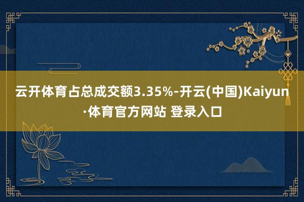 云開體育占總成交額3.35%-開云(中國)Kaiyun·體育官方網站 登錄入口