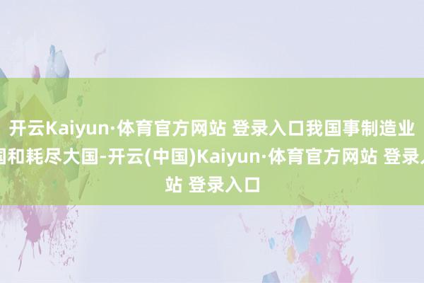 開云Kaiyun·體育官方網站 登錄入口我國事制造業大國和耗盡大國-開云(中國)Kaiyun·體育官方網站 登錄入口