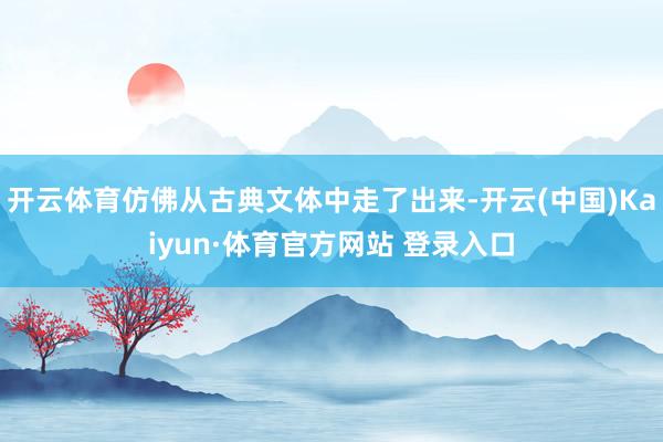 開云體育仿佛從古典文體中走了出來-開云(中國)Kaiyun·體育官方網站 登錄入口