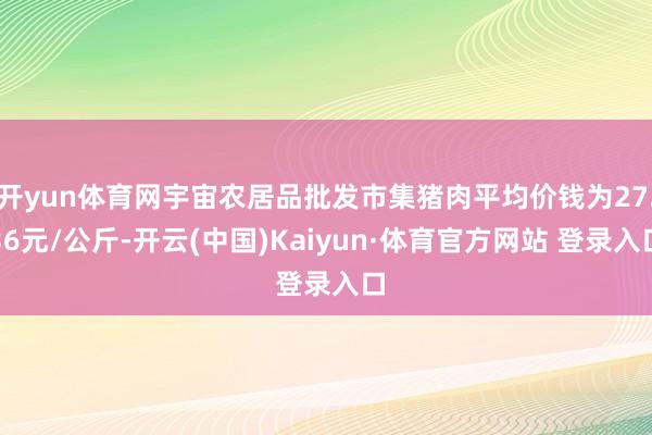 開yun體育網宇宙農居品批發市集豬肉平均價錢為27.36元/公斤-開云(中國)Kaiyun·體育官方網站 登錄入口