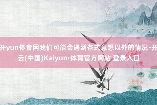 開yun體育網我們可能會遇到各式意想以外的情況-開云(中國)Kaiyun·體育官方網站 登錄入口