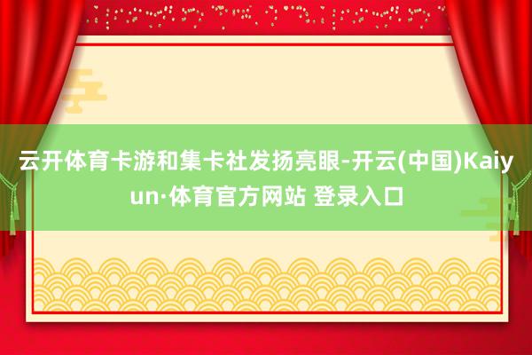 云開體育卡游和集卡社發揚亮眼-開云(中國)Kaiyun·體育官方網站 登錄入口