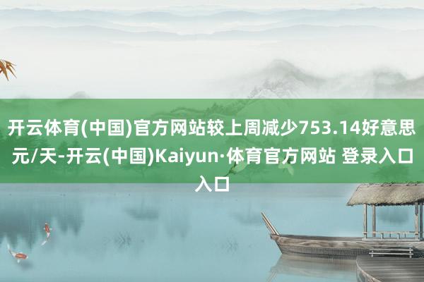 開云體育(中國(guó))官方網(wǎng)站較上周減少753.14好意思元/天-開云(中國(guó))Kaiyun·體育官方網(wǎng)站 登錄入口