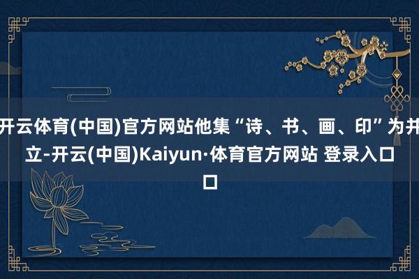 開云體育(中國)官方網站他集“詩、書、畫、印”為并立-開云(中國)Kaiyun·體育官方網站 登錄入口