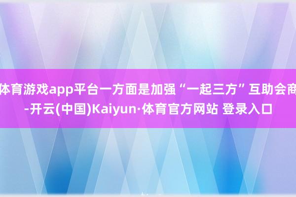 體育游戲app平臺一方面是加強“一起三方”互助會商-開云(中國)Kaiyun·體育官方網站 登錄入口