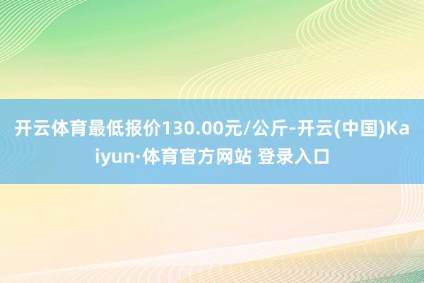 開云體育最低報價130.00元/公斤-開云(中國)Kaiyun·體育官方網站 登錄入口