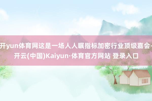 開yun體育網這是一場人人矚指標加密行業頂級嘉會-開云(中國)Kaiyun·體育官方網站 登錄入口