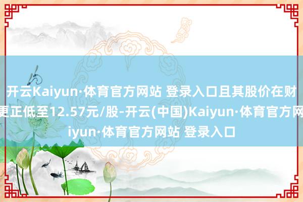 開云Kaiyun·體育官方網站 登錄入口且其股價在財報發布后再更正低至12.57元/股-開云(中國)Kaiyun·體育官方網站 登錄入口