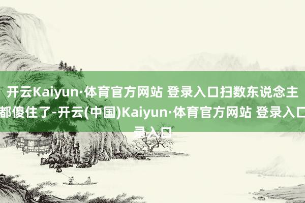 開云Kaiyun·體育官方網站 登錄入口掃數東說念主都傻住了-開云(中國)Kaiyun·體育官方網站 登錄入口