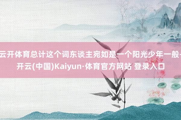 云開體育總計這個詞東談主宛如是一個陽光少年一般-開云(中國)Kaiyun·體育官方網站 登錄入口