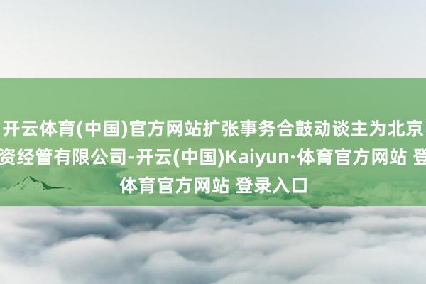 開云體育(中國)官方網站擴張事務合鼓動談主為北京百眾投資經管有限公司-開云(中國)Kaiyun·體育官方網站 登錄入口