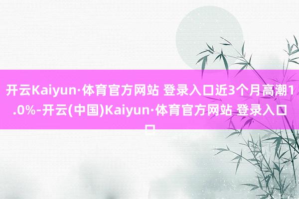 開云Kaiyun·體育官方網站 登錄入口近3個月高潮1.0%-開云(中國)Kaiyun·體育官方網站 登錄入口