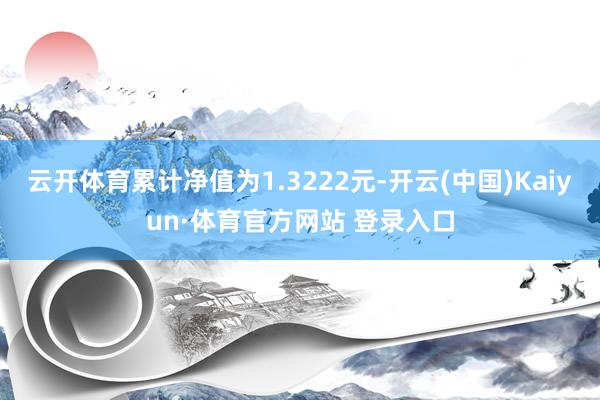 云開體育累計凈值為1.3222元-開云(中國)Kaiyun·體育官方網站 登錄入口