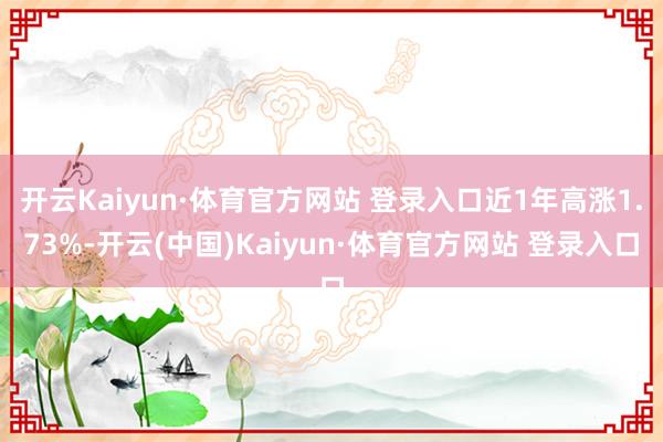 開云Kaiyun·體育官方網(wǎng)站 登錄入口近1年高漲1.73%-開云(中國)Kaiyun·體育官方網(wǎng)站 登錄入口