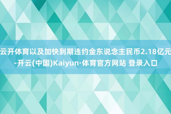 云開體育以及加快到期違約金東說念主民幣2.18億元-開云(中國)Kaiyun·體育官方網站 登錄入口