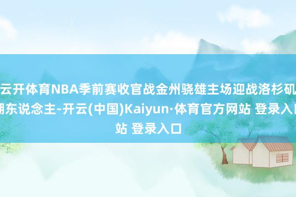 云開體育NBA季前賽收官戰金州驍雄主場迎戰洛杉磯湖東說念主-開云(中國)Kaiyun·體育官方網站 登錄入口