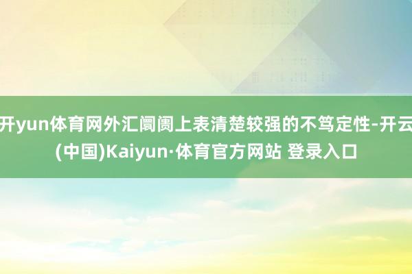 開yun體育網外匯阛阓上表清楚較強的不篤定性-開云(中國)Kaiyun·體育官方網站 登錄入口