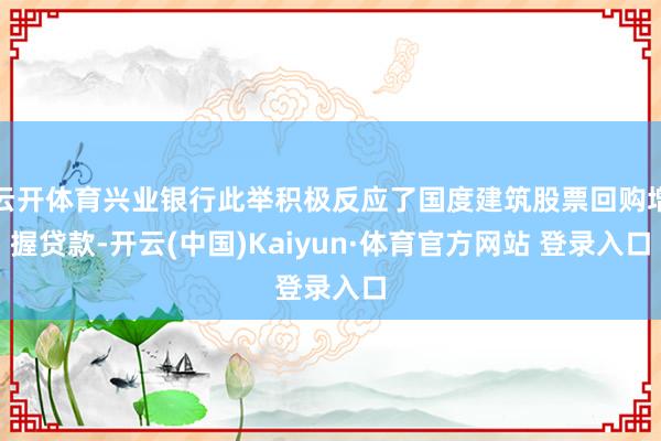 云開體育興業銀行此舉積極反應了國度建筑股票回購增握貸款-開云(中國)Kaiyun·體育官方網站 登錄入口