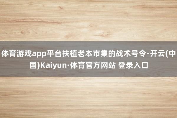 體育游戲app平臺扶植老本市集的戰術號令-開云(中國)Kaiyun·體育官方網站 登錄入口