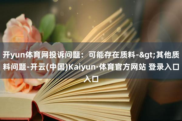 開yun體育網投訴問題：可能存在質料->其他質料問題-開云(中國)Kaiyun·體育官方網站 登錄入口