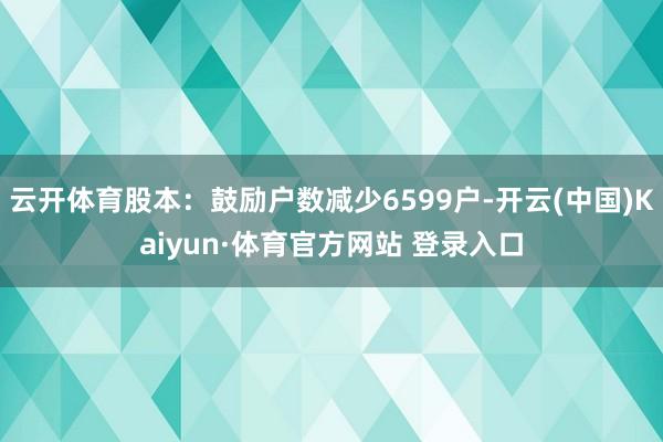 云開體育股本：鼓勵戶數減少6599戶-開云(中國)Kaiyun·體育官方網站 登錄入口