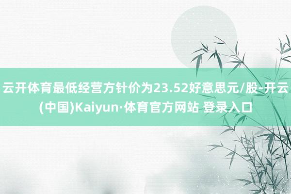 云開體育最低經營方針價為23.52好意思元/股-開云(中國)Kaiyun·體育官方網站 登錄入口