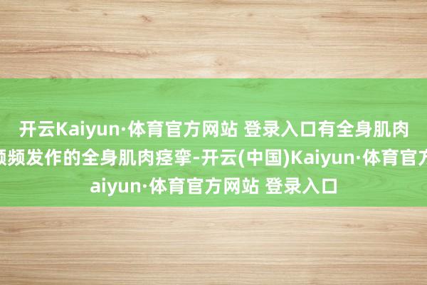 開云Kaiyun·體育官方網站 登錄入口有全身肌肉捏續性強直伴頻頻發作的全身肌肉痙攣-開云(中國)Kaiyun·體育官方網站 登錄入口