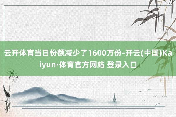 云開體育當日份額減少了1600萬份-開云(中國)Kaiyun·體育官方網站 登錄入口