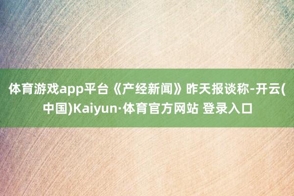 體育游戲app平臺　　《產經新聞》昨天報談稱-開云(中國)Kaiyun·體育官方網站 登錄入口