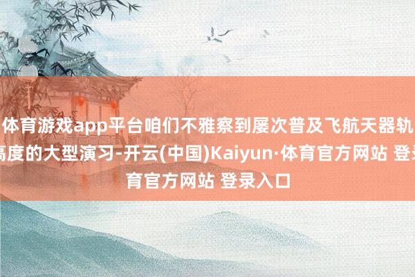 體育游戲app平臺咱們不雅察到屢次普及飛航天器軌說念高度的大型演習-開云(中國)Kaiyun·體育官方網(wǎng)站 登錄入口