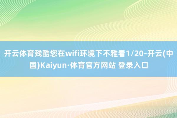 開云體育殘酷您在wifi環(huán)境下不雅看1/20-開云(中國)Kaiyun·體育官方網(wǎng)站 登錄入口