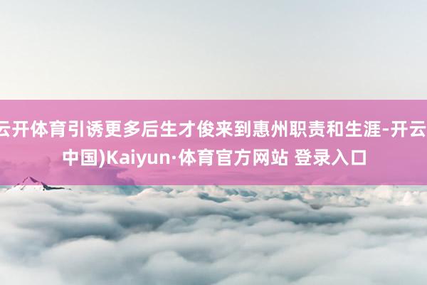 云開體育引誘更多后生才俊來到惠州職責和生涯-開云(中國)Kaiyun·體育官方網站 登錄入口