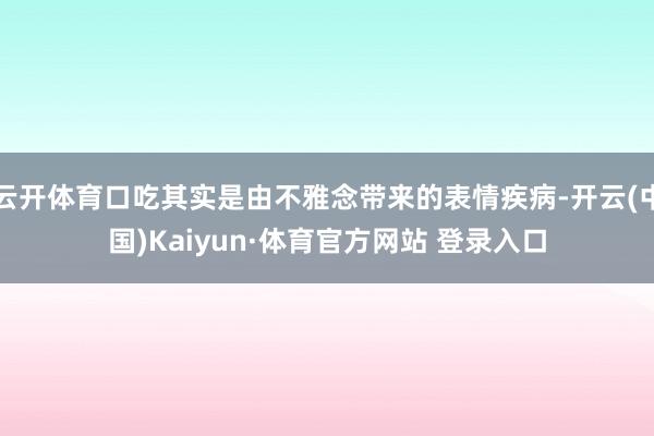 云開體育口吃其實是由不雅念帶來的表情疾病-開云(中國)Kaiyun·體育官方網站 登錄入口