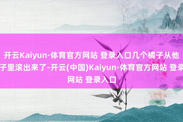 開云Kaiyun·體育官方網站 登錄入口幾個橘子從他的袖子里滾出來了-開云(中國)Kaiyun·體育官方網站 登錄入口