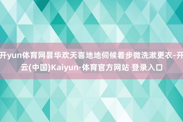 開yun體育網(wǎng)曇華歡天喜地地伺候著步微洗漱更衣-開云(中國)Kaiyun·體育官方網(wǎng)站 登錄入口