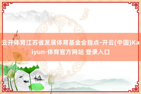 云開(kāi)體育江蘇省發(fā)展體育基金會(huì)指點(diǎn)-開(kāi)云(中國(guó))Kaiyun·體育官方網(wǎng)站 登錄入口