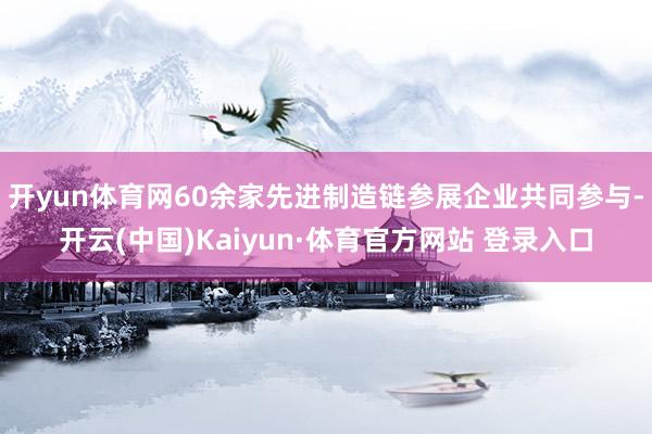 開yun體育網60余家先進制造鏈參展企業共同參與-開云(中國)Kaiyun·體育官方網站 登錄入口