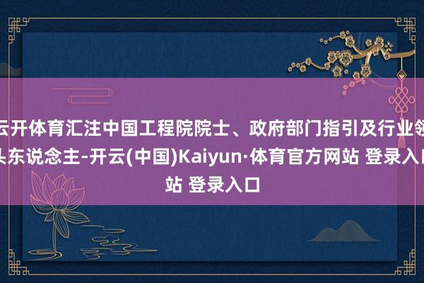 云開體育匯注中國工程院院士、政府部門指引及行業領頭東說念主-開云(中國)Kaiyun·體育官方網站 登錄入口