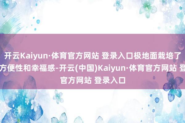 開云Kaiyun·體育官方網(wǎng)站 登錄入口極地面栽培了使用的方便性和幸福感-開云(中國(guó))Kaiyun·體育官方網(wǎng)站 登錄入口