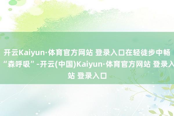 開云Kaiyun·體育官方網站 登錄入口在輕徒步中暢快 “森呼吸”-開云(中國)Kaiyun·體育官方網站 登錄入口