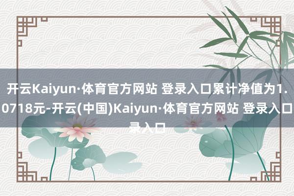 開云Kaiyun·體育官方網(wǎng)站 登錄入口累計(jì)凈值為1.0718元-開云(中國(guó))Kaiyun·體育官方網(wǎng)站 登錄入口