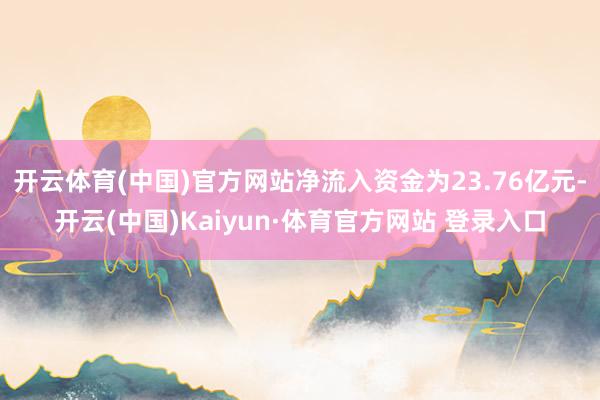 開云體育(中國)官方網站凈流入資金為23.76億元-開云(中國)Kaiyun·體育官方網站 登錄入口