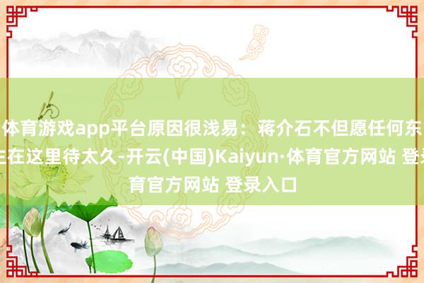 體育游戲app平臺原因很淺易：蔣介石不但愿任何東說念主在這里待太久-開云(中國)Kaiyun·體育官方網(wǎng)站 登錄入口