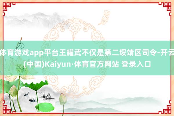 體育游戲app平臺王耀武不僅是第二綏靖區司令-開云(中國)Kaiyun·體育官方網站 登錄入口